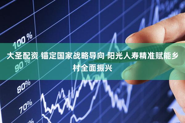大圣配资 锚定国家战略导向 阳光人寿精准赋能乡村全面振兴