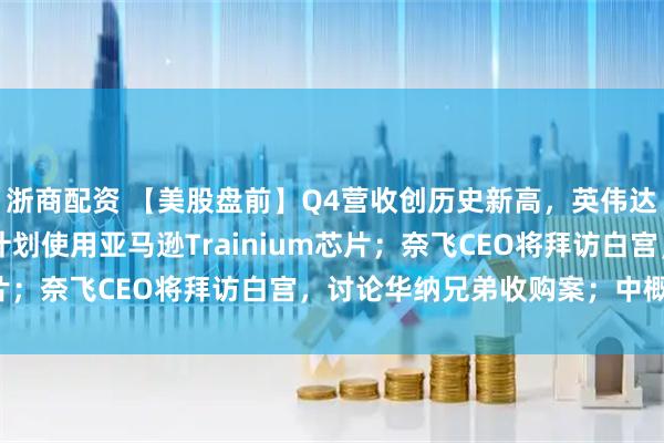 浙商配资 【美股盘前】Q4营收创历史新高，英伟达涨超1%；OpenAI计划使用亚马逊Trainium芯片；奈飞CEO将拜访白宫，讨论华纳兄弟收购案；中概股普跌