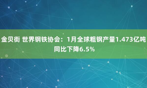 金贝街 世界钢铁协会：1月全球粗钢产量1.473亿吨 同比下降6.5%