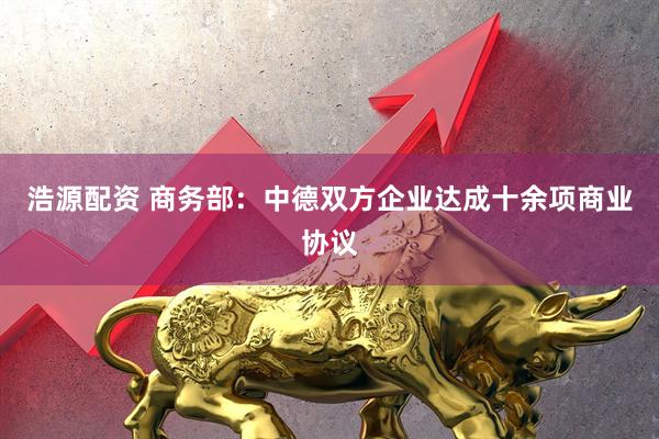 浩源配资 商务部：中德双方企业达成十余项商业协议