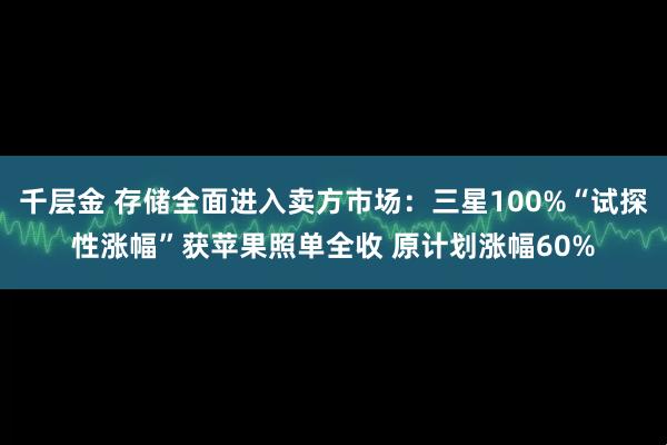 千层金 存储全面进入卖方市场：三星100%“试探性涨幅”获苹果照单全收 原计划涨幅60%