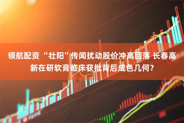 领航配资 “壮阳”传闻扰动股价冲高回落 长春高新在研软膏临床获批背后成色几何？