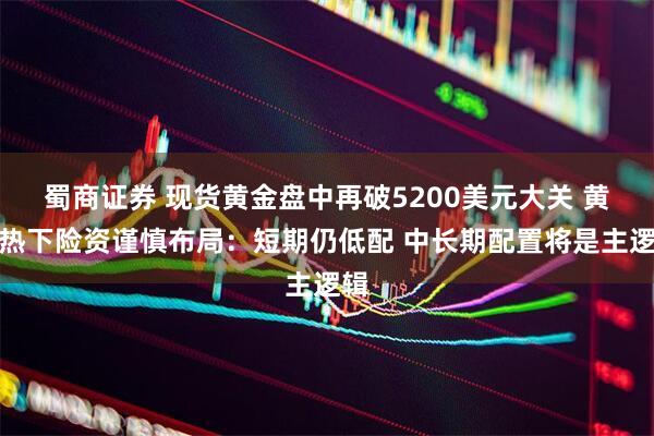 蜀商证券 现货黄金盘中再破5200美元大关 黄金热下险资谨慎布局：短期仍低配 中长期配置将是主逻辑