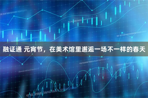 融证通 元宵节，在美术馆里邂逅一场不一样的春天