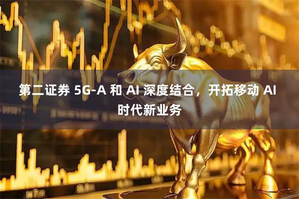 第二证券 5G-A 和 AI 深度结合，开拓移动 AI 时代新业务
