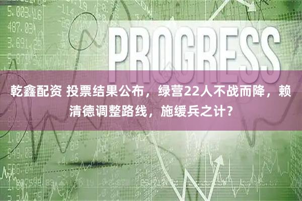 乾鑫配资 投票结果公布，绿营22人不战而降，赖清德调整路线，施缓兵之计？