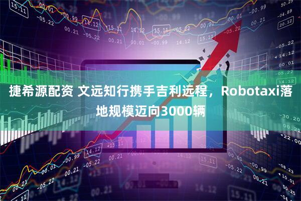 捷希源配资 文远知行携手吉利远程，Robotaxi落地规模迈向3000辆