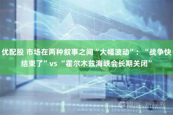 优配股 市场在两种叙事之间“大幅波动”：“战争快结束了”vs “霍尔木兹海峡会长期关闭”