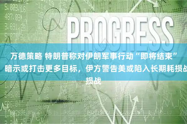万德策略 特朗普称对伊朗军事行动“即将结束”，暗示或打击更多目标，伊方警告美或陷入长期耗损战