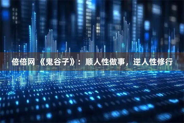 倍倍网 《鬼谷子》：顺人性做事，逆人性修行