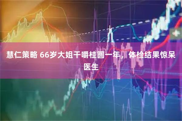 慧仁策略 66岁大姐干嚼桂圆一年，体检结果惊呆医生