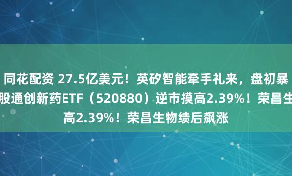 同花配资 27.5亿美元！英矽智能牵手礼来，盘初暴拉15%！港股通创新药ETF（520880）逆市摸高2.39%！荣昌生物绩后飙涨