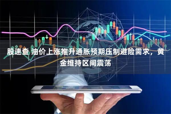 股速查 油价上涨推升通胀预期压制避险需求，黄金维持区间震荡