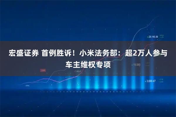 宏盛证券 首例胜诉！小米法务部：超2万人参与车主维权专项
