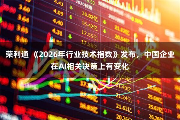 荣利通 《2026年行业技术指数》发布，中国企业在AI相关决策上有变化