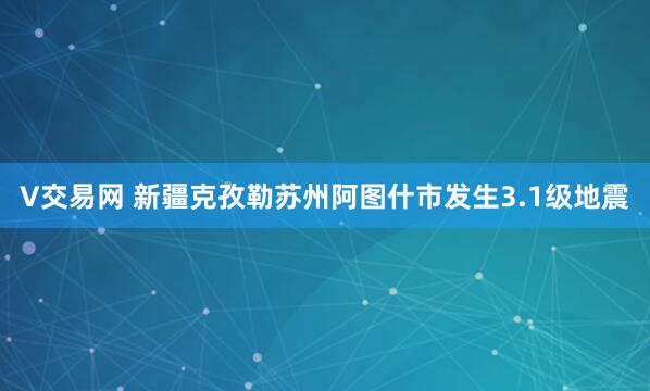 V交易网 新疆克孜勒苏州阿图什市发生3.1级地震