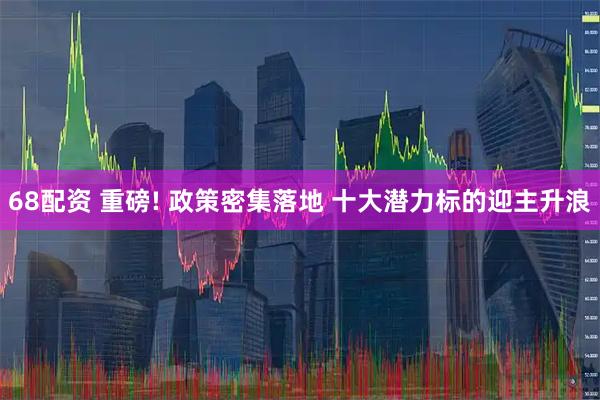 68配资 重磅! 政策密集落地 十大潜力标的迎主升浪