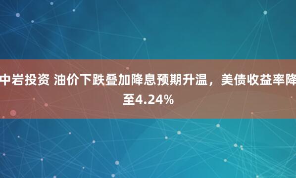 中岩投资 油价下跌叠加降息预期升温，美债收益率降至4.24%