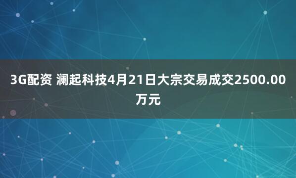 3G配资 澜起科技4月21日大宗交易成交2500.00万元